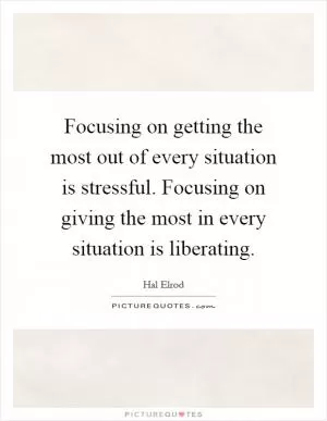 Focusing on getting the most out of every situation is stressful. Focusing on giving the most in every situation is liberating Picture Quote #1
