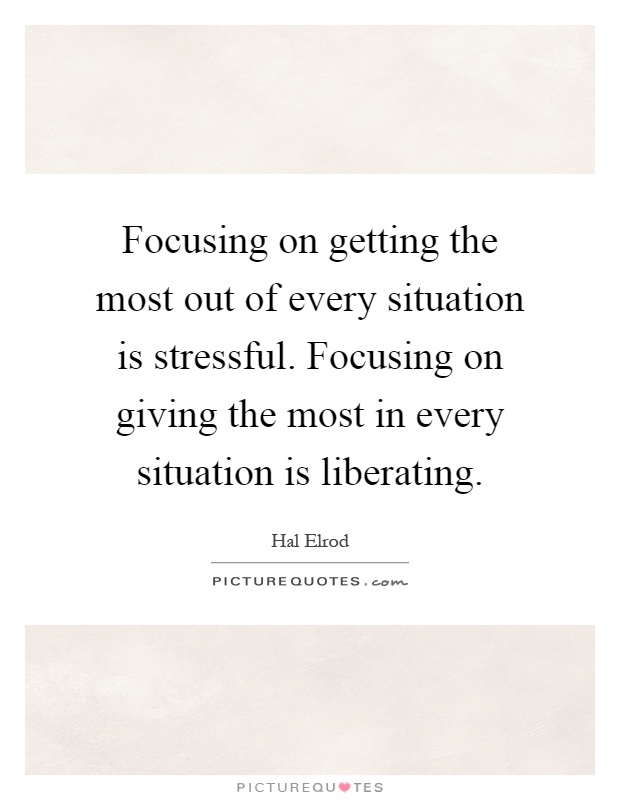 Focusing on getting the most out of every situation is stressful. Focusing on giving the most in every situation is liberating Picture Quote #1