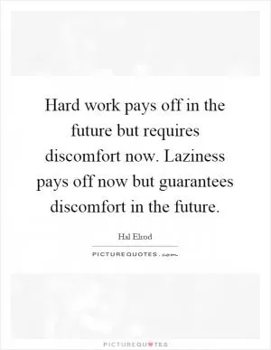 Hard work pays off in the future but requires discomfort now. Laziness pays off now but guarantees discomfort in the future Picture Quote #1