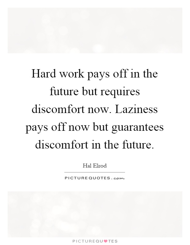 Hard work pays off in the future but requires discomfort now. Laziness pays off now but guarantees discomfort in the future Picture Quote #1