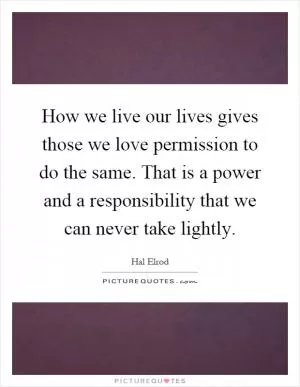 How we live our lives gives those we love permission to do the same. That is a power and a responsibility that we can never take lightly Picture Quote #1