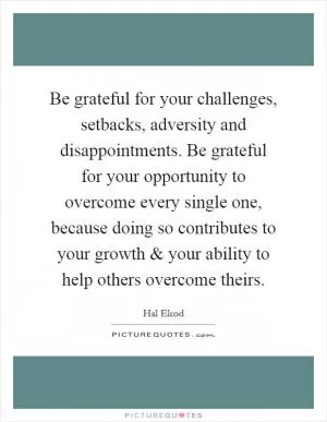 Be grateful for your challenges, setbacks, adversity and disappointments. Be grateful for your opportunity to overcome every single one, because doing so contributes to your growth and your ability to help others overcome theirs Picture Quote #1