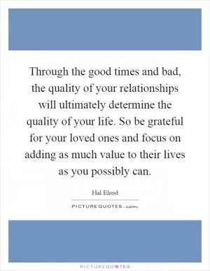 Through the good times and bad, the quality of your relationships will ultimately determine the quality of your life. So be grateful for your loved ones and focus on adding as much value to their lives as you possibly can Picture Quote #1