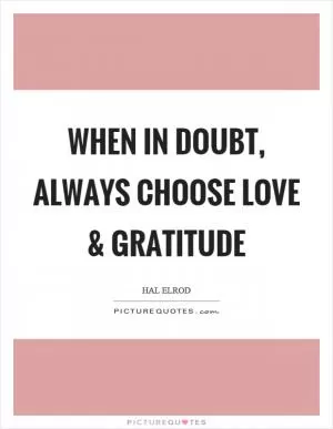 When in doubt, always choose love and gratitude Picture Quote #1