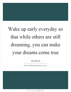 Wake up early everyday so that while others are still dreaming, you can make your dreams come true Picture Quote #1