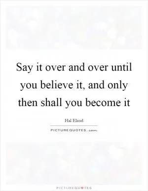 Say it over and over until you believe it, and only then shall you become it Picture Quote #1