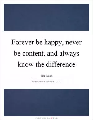 Forever be happy, never be content, and always know the difference Picture Quote #1