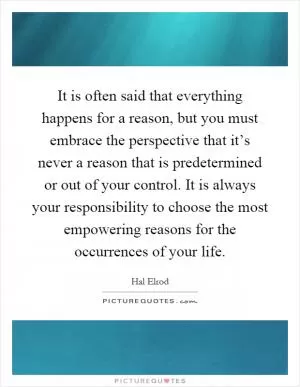 It is often said that everything happens for a reason, but you must embrace the perspective that it’s never a reason that is predetermined or out of your control. It is always your responsibility to choose the most empowering reasons for the occurrences of your life Picture Quote #1