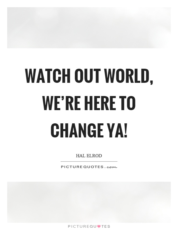 Watch out world, we're here to change ya! Picture Quote #1
