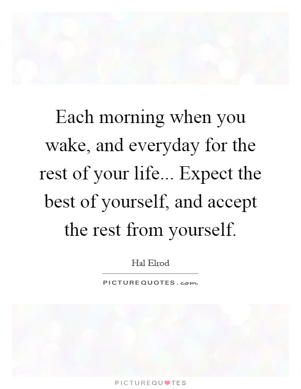 Each morning when you wake, and everyday for the rest of your life... Expect the best of yourself, and accept the rest from yourself Picture Quote #1