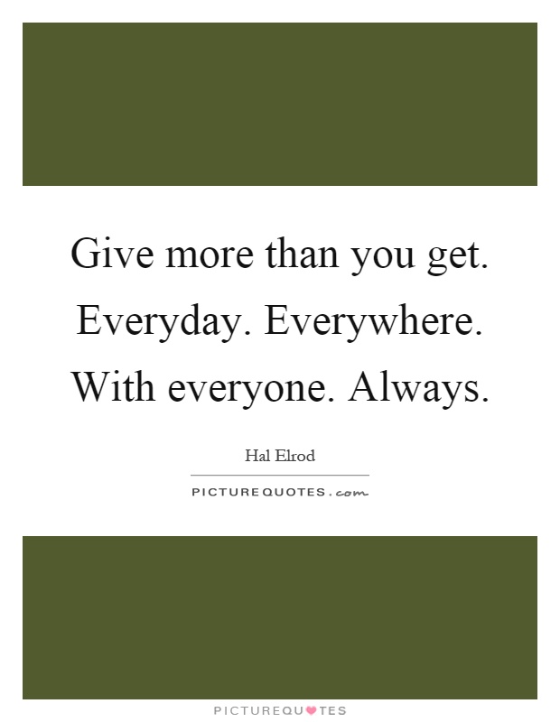 Give more than you get. Everyday. Everywhere. With everyone. Always Picture Quote #1