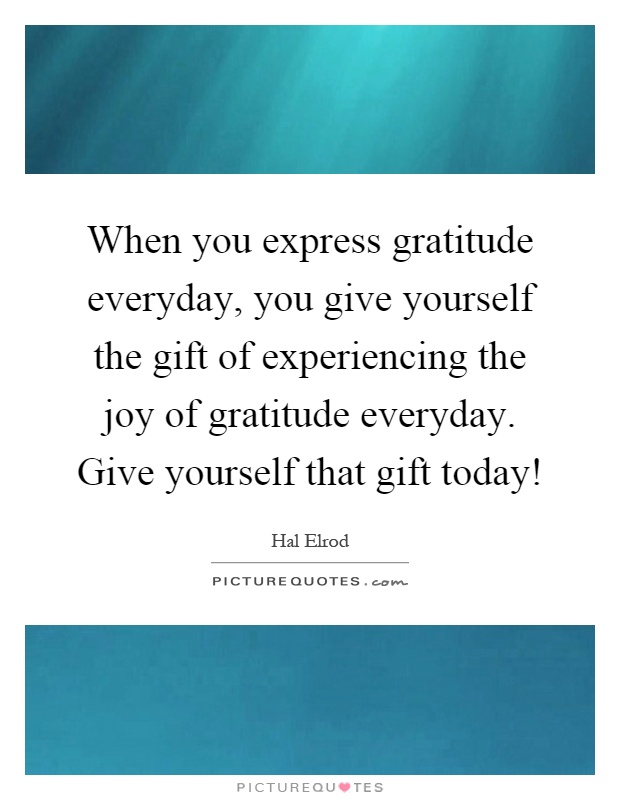 When you express gratitude everyday, you give yourself the gift of experiencing the joy of gratitude everyday. Give yourself that gift today! Picture Quote #1