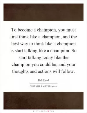 To become a champion, you must first think like a champion, and the best way to think like a champion is start talking like a champion. So start talking today like the champion you could be, and your thoughts and actions will follow Picture Quote #1