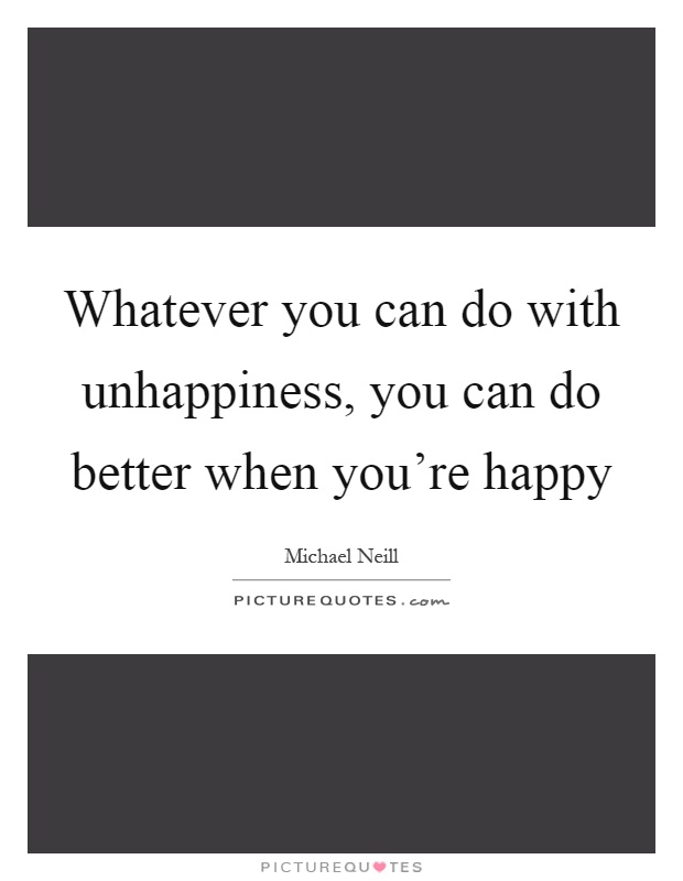 Whatever you can do with unhappiness, you can do better when you're happy Picture Quote #1