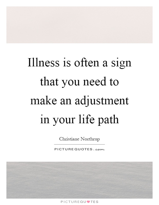 Illness is often a sign that you need to make an adjustment in your life path Picture Quote #1