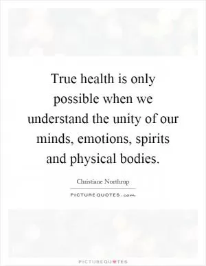 True health is only possible when we understand the unity of our minds, emotions, spirits and physical bodies Picture Quote #1