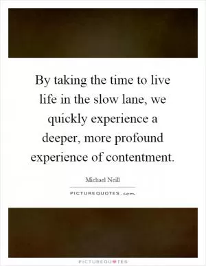 By taking the time to live life in the slow lane, we quickly experience a deeper, more profound experience of contentment Picture Quote #1
