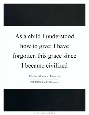 As a child I understood how to give; I have forgotten this grace since I became civilized Picture Quote #1
