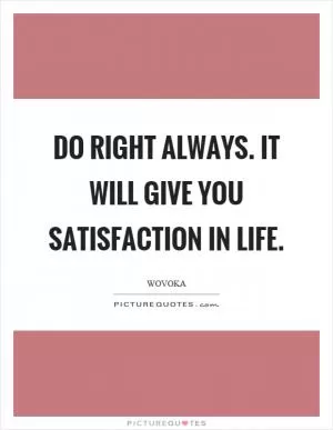 Do right always. It will give you satisfaction in life Picture Quote #1