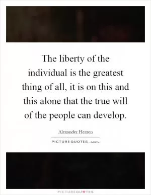 The liberty of the individual is the greatest thing of all, it is on this and this alone that the true will of the people can develop Picture Quote #1