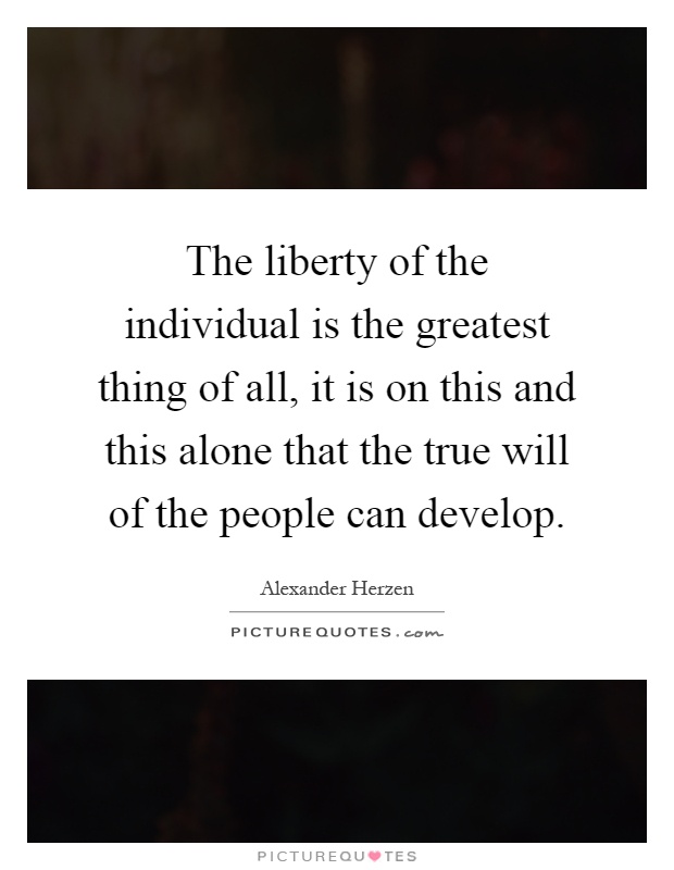 The liberty of the individual is the greatest thing of all, it is on this and this alone that the true will of the people can develop Picture Quote #1