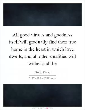 All good virtues and goodness itself will gradually find their true home in the heart in which love dwells, and all other qualities will wither and die Picture Quote #1