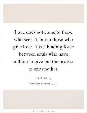 Love does not come to those who seek it, but to those who give love. It is a binding force between souls who have nothing to give but themselves to one another Picture Quote #1