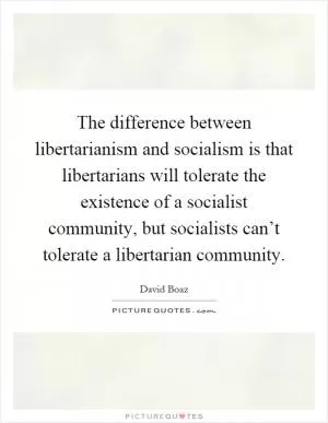 The difference between libertarianism and socialism is that libertarians will tolerate the existence of a socialist community, but socialists can’t tolerate a libertarian community Picture Quote #1