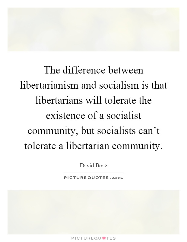 The difference between libertarianism and socialism is that libertarians will tolerate the existence of a socialist community, but socialists can't tolerate a libertarian community Picture Quote #1