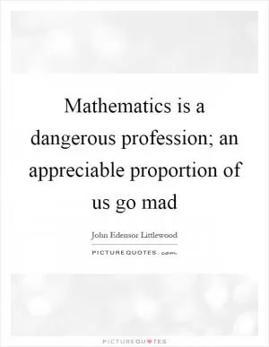 Mathematics is a dangerous profession; an appreciable proportion of us go mad Picture Quote #1