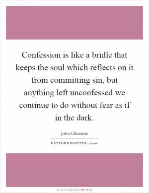Confession is like a bridle that keeps the soul which reflects on it from committing sin, but anything left unconfessed we continue to do without fear as if in the dark Picture Quote #1