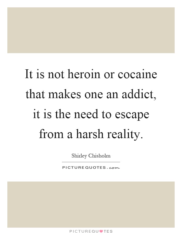 It is not heroin or cocaine that makes one an addict, it is the need to escape from a harsh reality Picture Quote #1