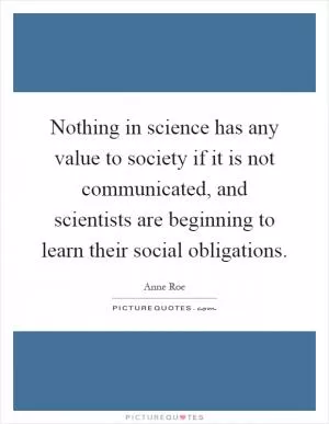Nothing in science has any value to society if it is not communicated, and scientists are beginning to learn their social obligations Picture Quote #1