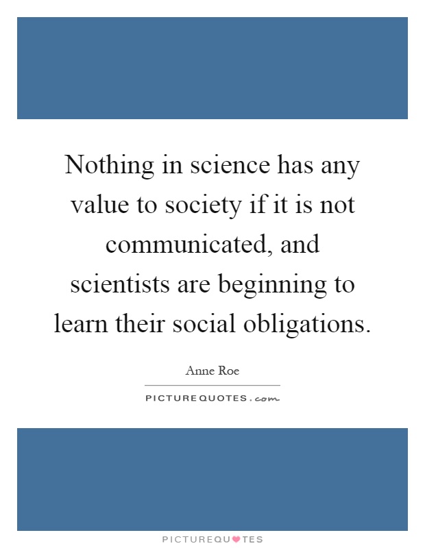 Nothing in science has any value to society if it is not communicated, and scientists are beginning to learn their social obligations Picture Quote #1
