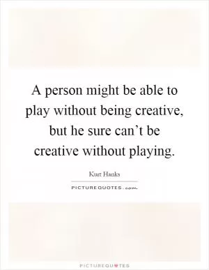 A person might be able to play without being creative, but he sure can’t be creative without playing Picture Quote #1