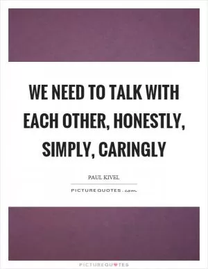 We need to talk with each other, honestly, simply, caringly Picture Quote #1