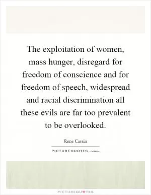 The exploitation of women, mass hunger, disregard for freedom of conscience and for freedom of speech, widespread and racial discrimination all these evils are far too prevalent to be overlooked Picture Quote #1