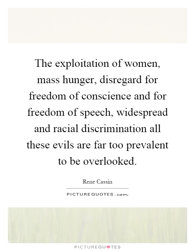 The exploitation of women, mass hunger, disregard for freedom of conscience and for freedom of speech, widespread and racial discrimination all these evils are far too prevalent to be overlooked Picture Quote #1