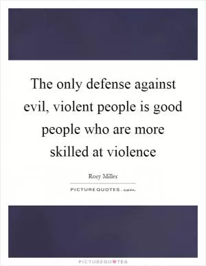 The only defense against evil, violent people is good people who are more skilled at violence Picture Quote #1
