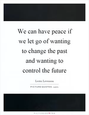 We can have peace if we let go of wanting to change the past and wanting to control the future Picture Quote #1