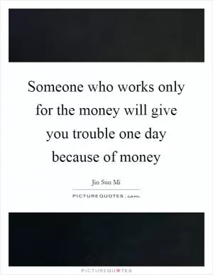 Someone who works only for the money will give you trouble one day because of money Picture Quote #1