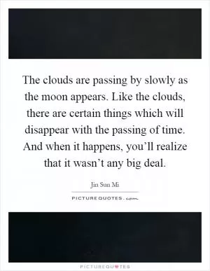 The clouds are passing by slowly as the moon appears. Like the clouds, there are certain things which will disappear with the passing of time. And when it happens, you’ll realize that it wasn’t any big deal Picture Quote #1