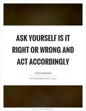 Ask yourself is it right or wrong and act accordingly Picture Quote #1