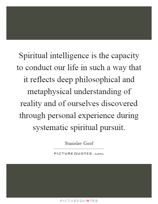 Spiritual intelligence is the capacity to conduct our life in such a way that it reflects deep philosophical and metaphysical understanding of reality and of ourselves discovered through personal experience during systematic spiritual pursuit Picture Quote #1