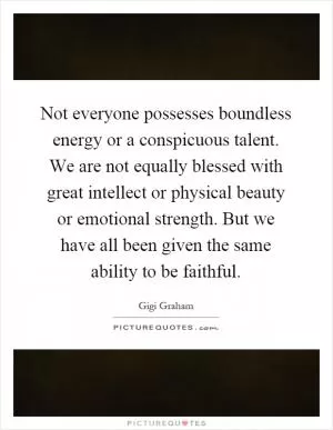 Not everyone possesses boundless energy or a conspicuous talent. We are not equally blessed with great intellect or physical beauty or emotional strength. But we have all been given the same ability to be faithful Picture Quote #1
