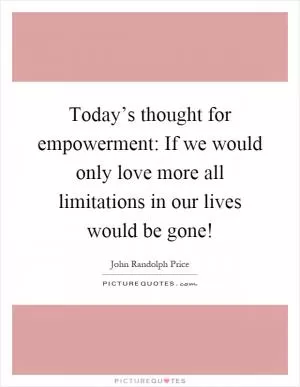 Today’s thought for empowerment: If we would only love more all limitations in our lives would be gone! Picture Quote #1