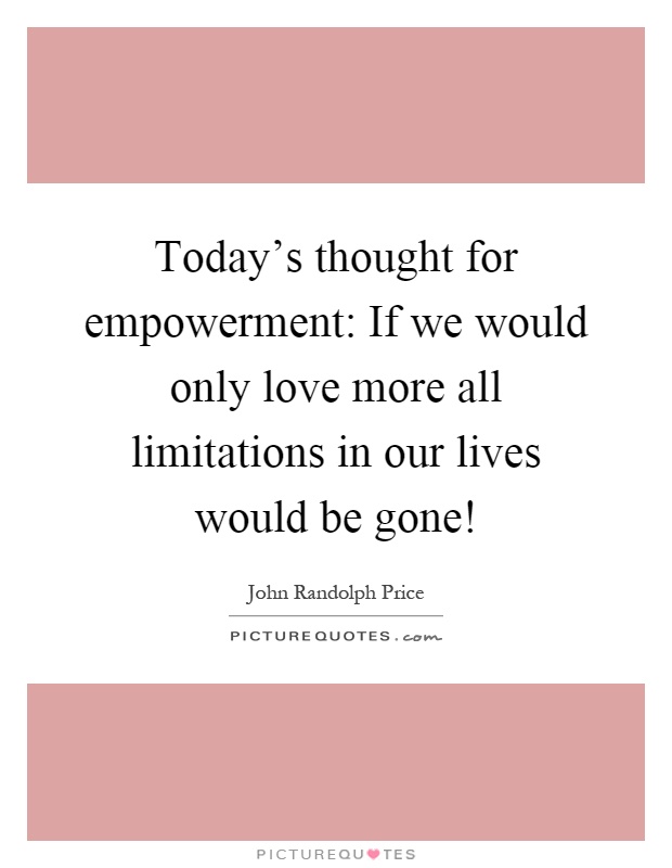 Today's thought for empowerment: If we would only love more all limitations in our lives would be gone! Picture Quote #1