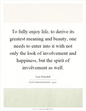 To fully enjoy life, to derive its greatest meaning and beauty, one needs to enter into it with not only the look of involvement and happiness, but the spirit of involvement as well Picture Quote #1