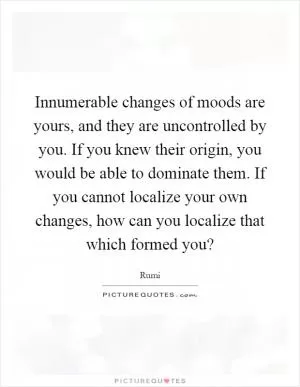 Innumerable changes of moods are yours, and they are uncontrolled by you. If you knew their origin, you would be able to dominate them. If you cannot localize your own changes, how can you localize that which formed you? Picture Quote #1