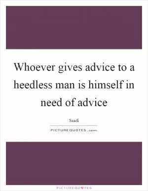 Whoever gives advice to a heedless man is himself in need of advice Picture Quote #1